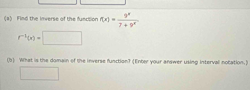 Find the inverse of the function f(x)= 9^x/7+9^x .
f^(-1)(x)=□
(b) What is the domain of the inverse function? (Enter your answer using interval notation.)