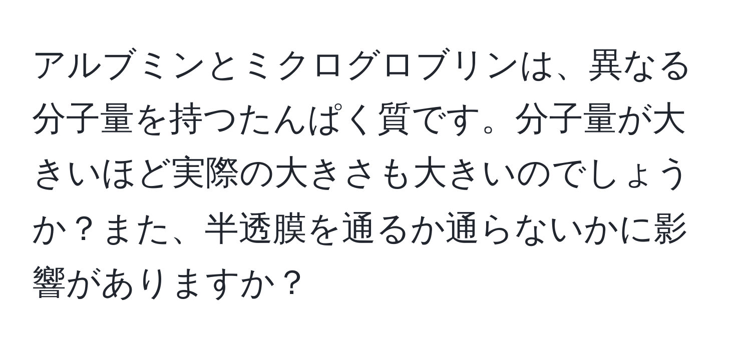 アルブミンとミクログロブリンは、異なる分子量を持つたんぱく質です。分子量が大きいほど実際の大きさも大きいのでしょうか？また、半透膜を通るか通らないかに影響がありますか？