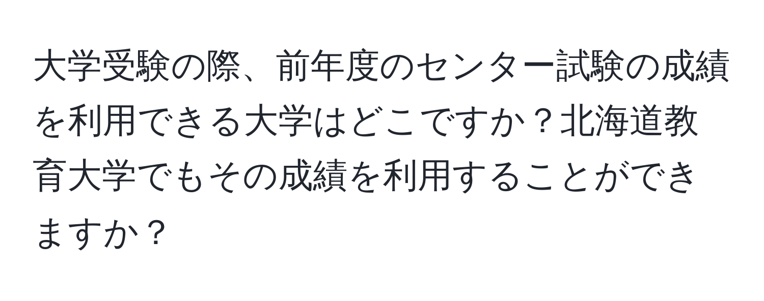 大学受験の際、前年度のセンター試験の成績を利用できる大学はどこですか？北海道教育大学でもその成績を利用することができますか？