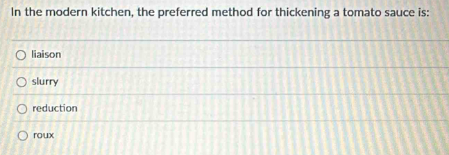 In the modern kitchen, the preferred method for thickening a tomato sauce is:
liaison
slurry
reduction
roux