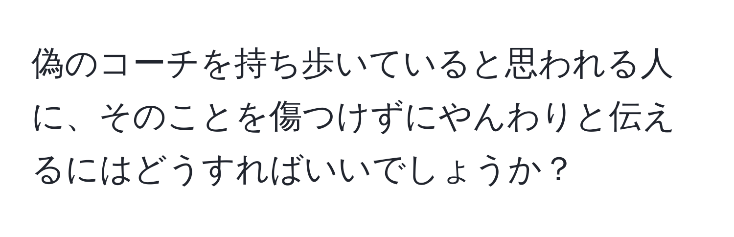 偽のコーチを持ち歩いていると思われる人に、そのことを傷つけずにやんわりと伝えるにはどうすればいいでしょうか？