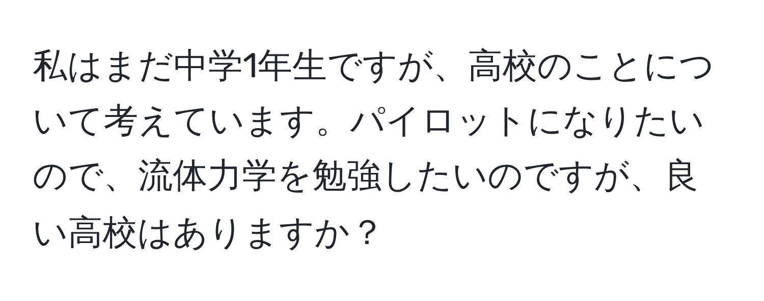 私はまだ中学1年生ですが、高校のことについて考えています。パイロットになりたいので、流体力学を勉強したいのですが、良い高校はありますか？