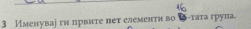 3 Именувау ги првите пет елементи во -τата груπа.