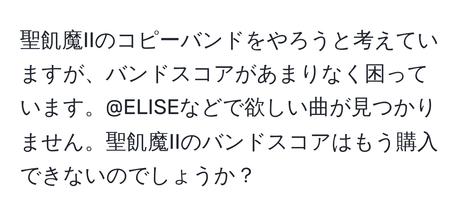 聖飢魔IIのコピーバンドをやろうと考えていますが、バンドスコアがあまりなく困っています。@ELISEなどで欲しい曲が見つかりません。聖飢魔IIのバンドスコアはもう購入できないのでしょうか？