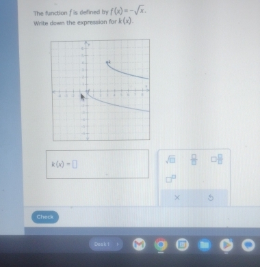 The function f is defined by f(x)=-sqrt(x). 
Write down the expression for k(x).
k(x)=□
sqrt(□ )  □ /□   □  □ /□  
× 5 
Check 
Desk 1