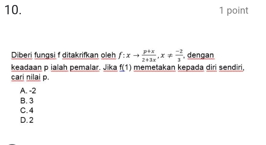 Diberi fungsi f ditakrifkan oleh f:xto  (p+x)/2+3x , x!=  (-2)/3  , dengan
keadaan p ialah pemalar. Jika f(1) memetakan kepada diri sendiri,
cari nilai p.
A. -2
B. 3
C. 4
D. 2