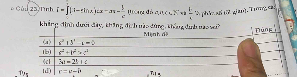 Câu 23) Tính I=∈tlimits _0^(a(3-sin x)dx=aπ -frac b)c (trong đó a,b,c∈ N^* và  b/c  là phân số tối giản). Trong các
khẳng định dưới đây, khẳng định nào đúng, kh ai?