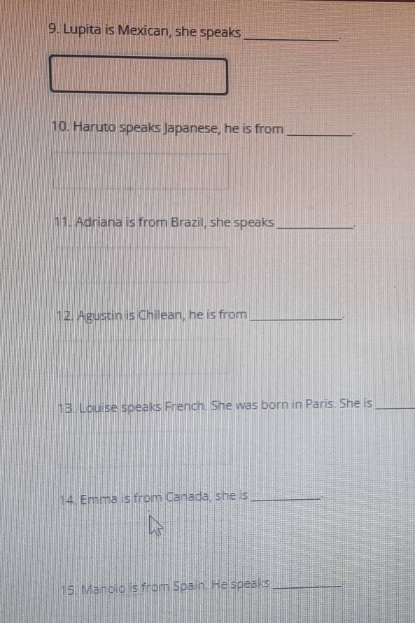 Lupita is Mexican, she speaks_ 
. 
10. Haruto speaks Japanese, he is from_ 
11. Adriana is from Brazil, she speaks_ 
. 
12. Agustin is Chilean, he is from_ 
. 
13. Louise speaks French. She was born in Paris. She is_ 
14. Emma is from Canada, she is_ 
+ 
15. Manolo is from Spain. He speaks_