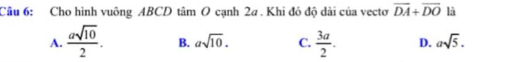 Cho hình vuông ABCD tâm O cạnh 2a. Khi đó độ dài của vectơ overline DA+overline DO là
A.  asqrt(10)/2 .  3a/2 .
B. asqrt(10). C. D. asqrt(5).