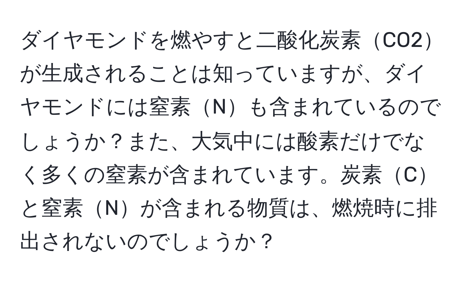 ダイヤモンドを燃やすと二酸化炭素CO2が生成されることは知っていますが、ダイヤモンドには窒素Nも含まれているのでしょうか？また、大気中には酸素だけでなく多くの窒素が含まれています。炭素Cと窒素Nが含まれる物質は、燃焼時に排出されないのでしょうか？