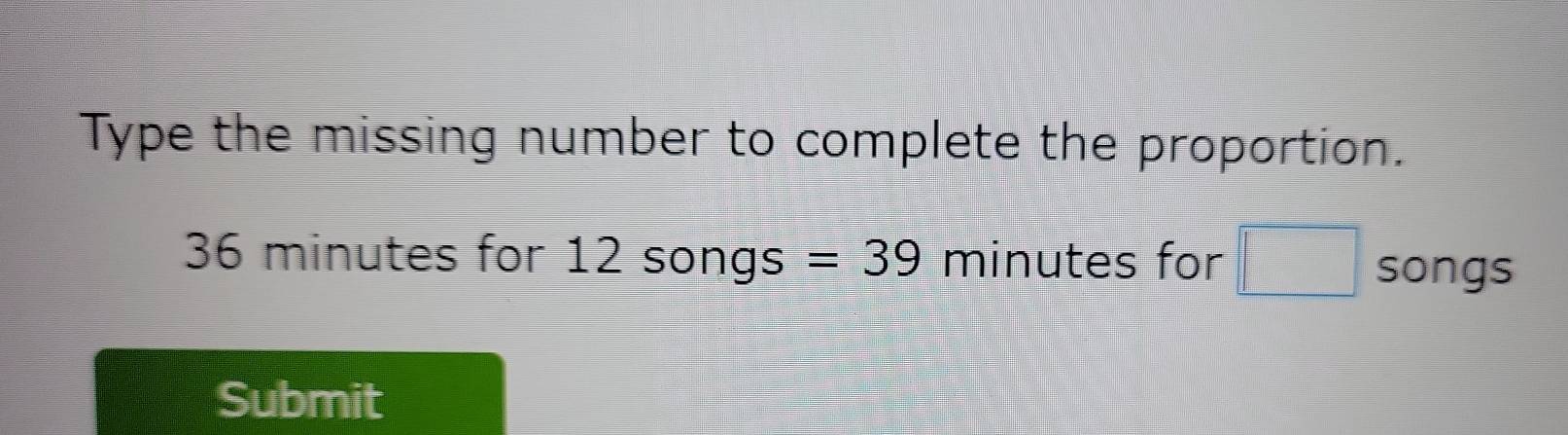 Type the missing number to complete the proportion.
36 minutes for 12songs=39 minutes for □ songs 
Submit