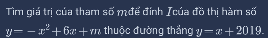 Tìm giá trị của tham số mđể đỉnh Icủa đồ thị hàm số
y=-x^2+6x+m thuộc đường thẳng y=x+2019.