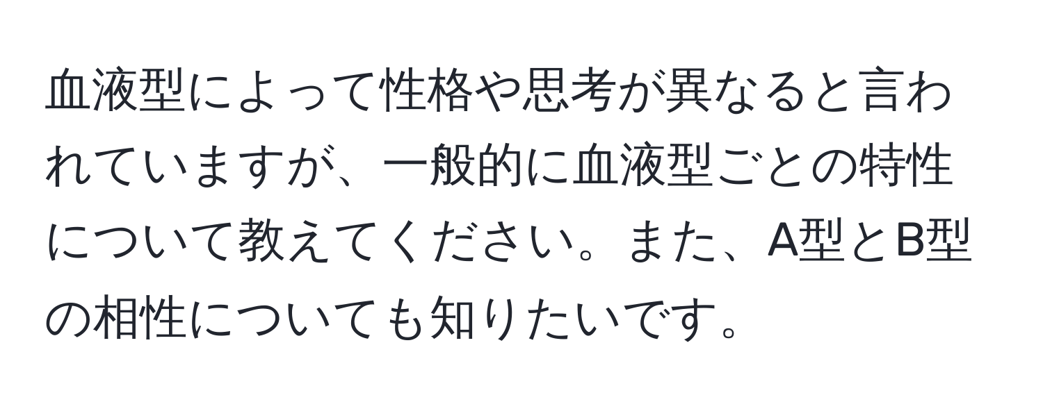 血液型によって性格や思考が異なると言われていますが、一般的に血液型ごとの特性について教えてください。また、A型とB型の相性についても知りたいです。