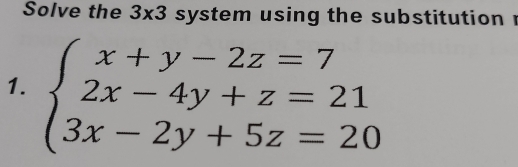 Solve the 3* 3 system using the substitution ! 
1. beginarrayl x+y-2z=7 2x-4y+z=21 3x-2y+5z=20endarray.