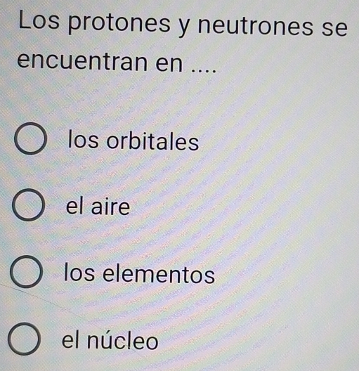 Los protones y neutrones se
encuentran en ....
los orbitales
el aire
los elementos
el núcleo