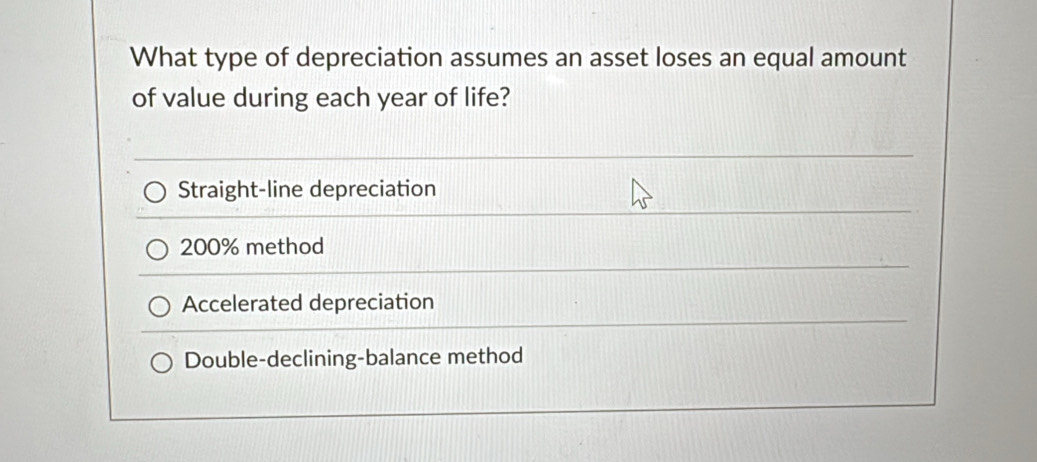 What type of depreciation assumes an asset loses an equal amount
of value during each year of life?
Straight-line depreciation
200% method
Accelerated depreciation
Double-declining-balance method