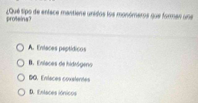 ¿Qué tipo de enlace mantiene unidos los monómeros que forman una
proteina?
A. Enlaces peptídicos
B. Enlaces de hidrógeno
DO. Enlaces covalentes
D. Enlaces iónicos