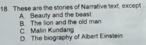 These are the stories of Narrative text, except
A Beauty and the beast
B. The lion and the old man
C. Malin Kundang
D The biography of Albert Einstein