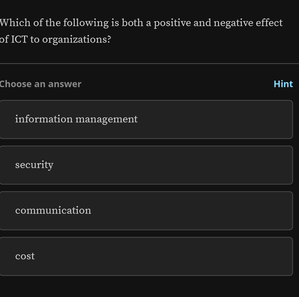 Which of the following is both a positive and negative effect
of ICT to organizations?
Choose an answer Hint
information management
security
communication
cost