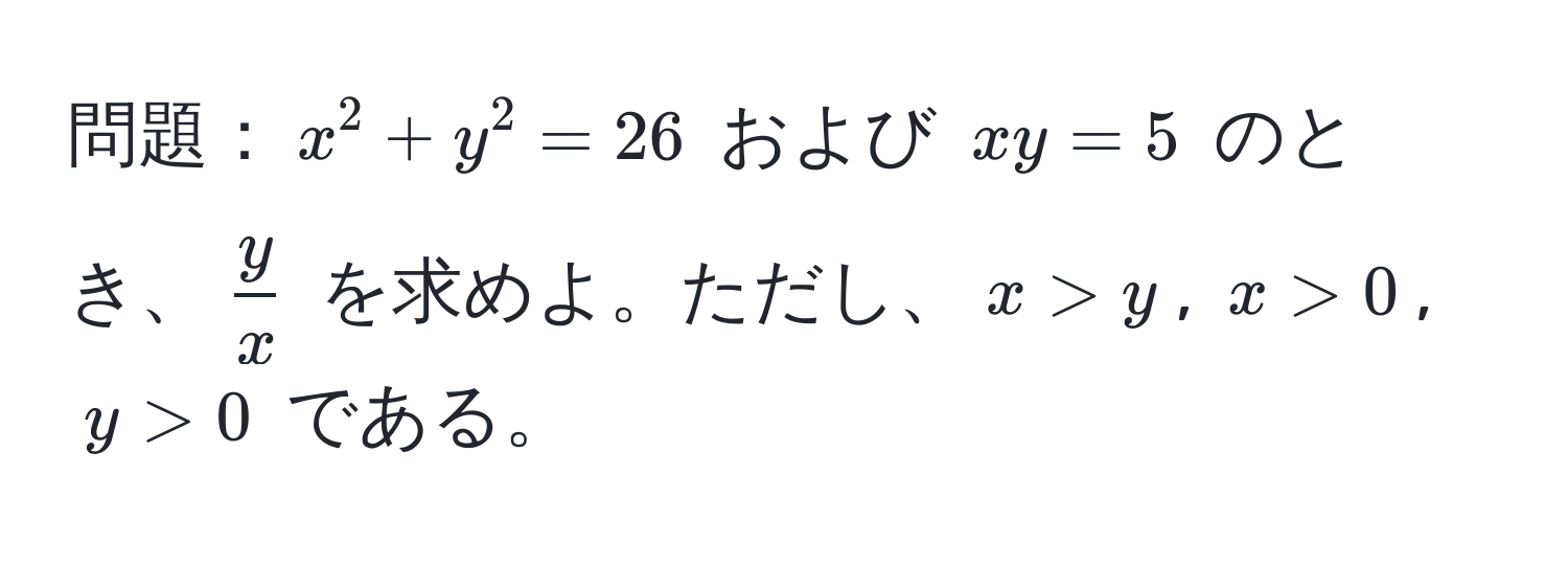 問題：$x^(2 + y^2 = 26$ および $xy = 5$ のとき、$fracy)x$ を求めよ。ただし、$x > y$, $x > 0$, $y > 0$ である。