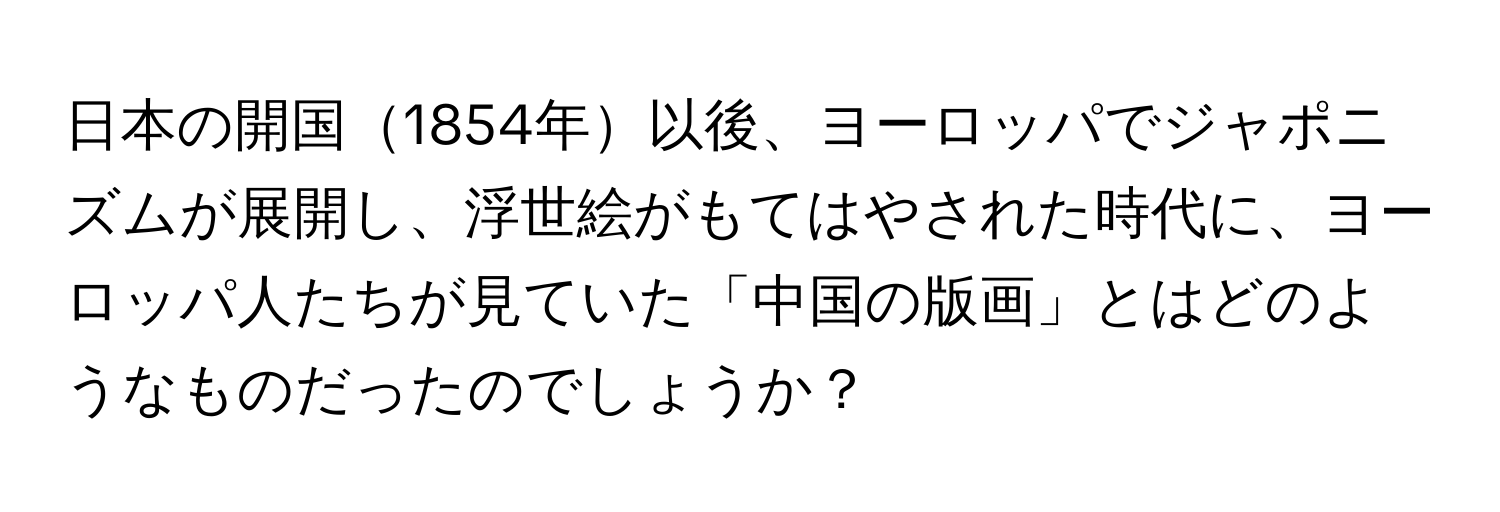 日本の開国1854年以後、ヨーロッパでジャポニズムが展開し、浮世絵がもてはやされた時代に、ヨーロッパ人たちが見ていた「中国の版画」とはどのようなものだったのでしょうか？