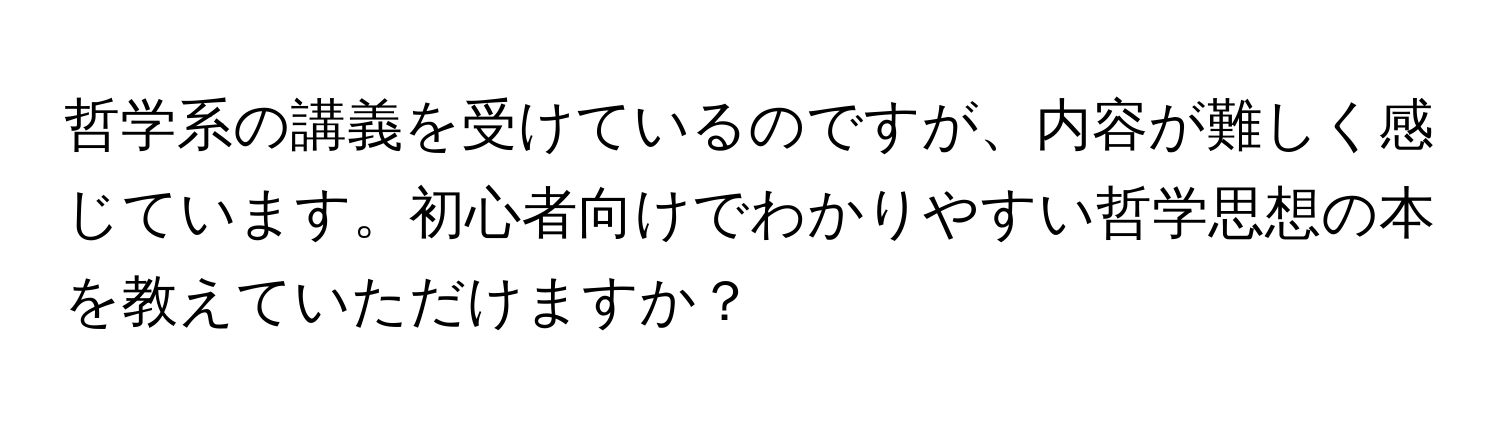 哲学系の講義を受けているのですが、内容が難しく感じています。初心者向けでわかりやすい哲学思想の本を教えていただけますか？