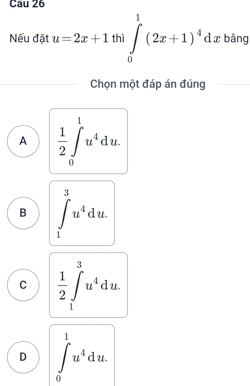 Cau 26
Nếu đặt u=2x+1thi∈tlimits _0^(1(2x+1)^4)dx bǎng
Chọn một đáp án đúng
A  1/2 ∈t _0^(1u^4)du.
B ∈tlimits _1^(3u^4)du.
C  1/2 ∈t _1^(3u^4)du.
D ∈tlimits _0^(1u^4)du.