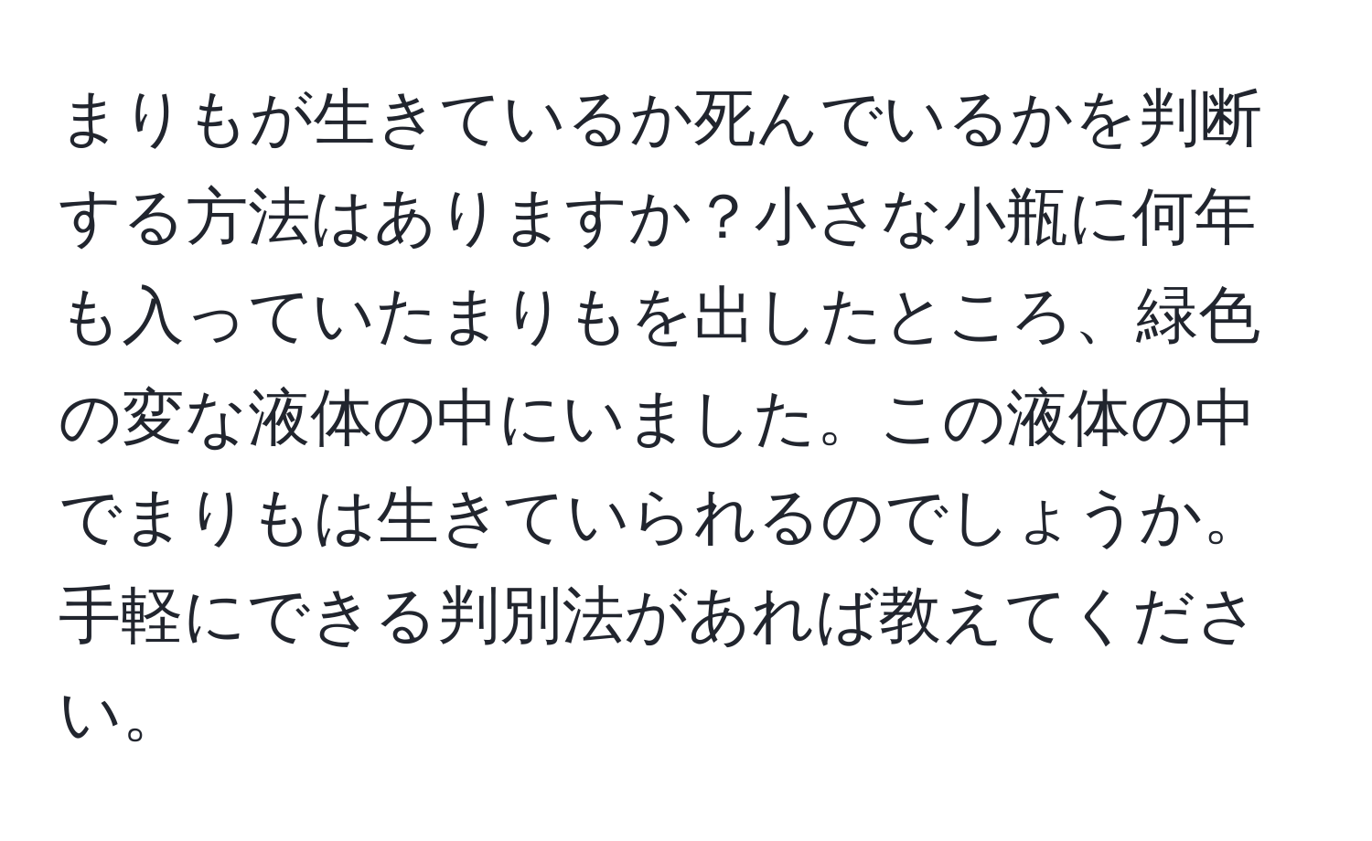 まりもが生きているか死んでいるかを判断する方法はありますか？小さな小瓶に何年も入っていたまりもを出したところ、緑色の変な液体の中にいました。この液体の中でまりもは生きていられるのでしょうか。手軽にできる判別法があれば教えてください。