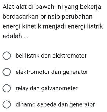 Alat-alat di bawah ini yang bekerja
berdasarkan prinsip perubahan
energi kinetik menjadi energi listrik
adalah....
bel listrik dan elektromotor
elektromotor dan generator
relay dan galvanometer
dinamo sepeda dan generator