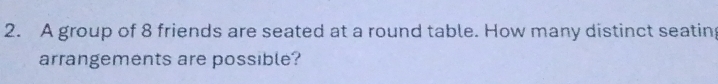 A group of 8 friends are seated at a round table. How many distinct seating 
arrangements are possible?