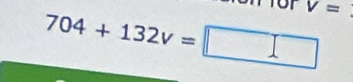 704+132v=□ V= ^circ 