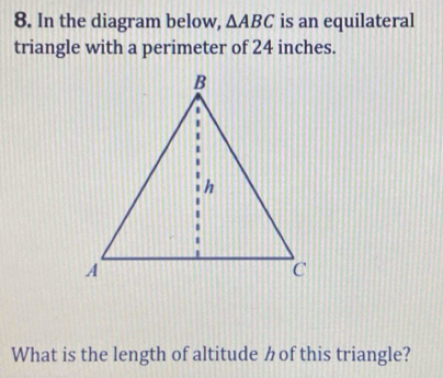 In the diagram below, △ ABC is an equilateral 
triangle with a perimeter of 24 inches. 
What is the length of altitude of this triangle?