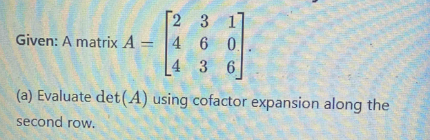 Given: A matrix A=beginbmatrix 2&3&1 4&6&0 4&3&6endbmatrix. 
(a) Evaluate det(A) using cofactor expansion along the 
second row.