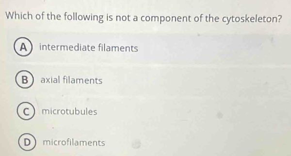 Which of the following is not a component of the cytoskeleton?
Aintermediate filaments
B axial filaments
Cmicrotubules
Dmicrofilaments