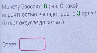 Монету бросают б раз. С какой 
верояΤностьΙ Βыладет ровно 3 орла? 
(Ответ округли до сотых.) 
Otbet: □ .