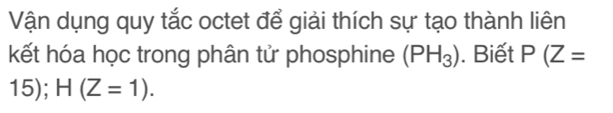 Vận dụng quy tắc octet để giải thích sự tạo thành liên 
kết hóa học trong phân tử phosphine (PH_3). Biết P(Z=
15); H(Z=1).