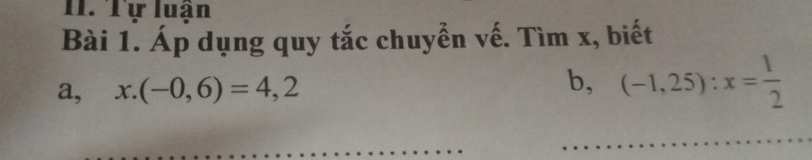 Tự luận 
Bài 1. Áp dụng quy tắc chuyển vế. Tìm x, biết 
b, 
a, x.(-0,6)=4,2 (-1,25):x= 1/2 
_ 
_