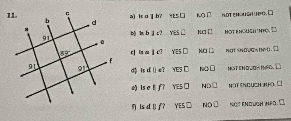 Is aparallel b ？ YES□ NO□ nOT ENOUGH INFO. ₹
bparallel c? V Es É N □ □
NOT ENOUGH INFO. ₹
c) lsaparallel c YES□ NO□ NOT ENOUGH INFO. ₹
? YES O NO□ nOT ENOUGH INFO. ₹
d) Is d||e
e) Ise||f YES □ NO □ NOT ENOUGH INFO. ₹
f) ls dparallel f? YES ≌ NO ⊥ nOt ENOUGH INfO. ₹