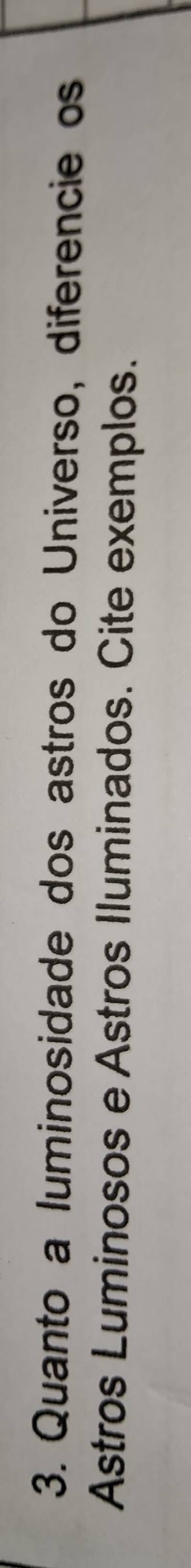 Quanto a luminosidade dos astros do Universo, diferencie os 
Astros Luminosos eAstros Iluminados. Cite exemplos.