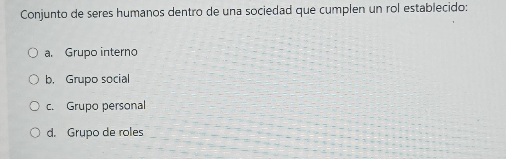 Conjunto de seres humanos dentro de una sociedad que cumplen un rol establecido:
a. Grupo interno
b. Grupo social
c. Grupo personal
d. Grupo de roles