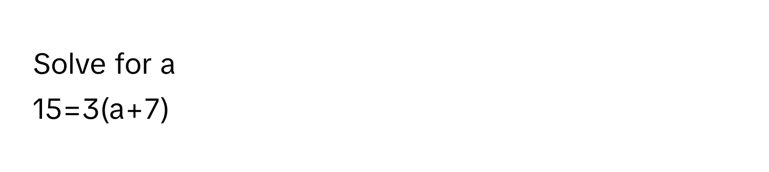 Solve for a 
15=3(a+7)