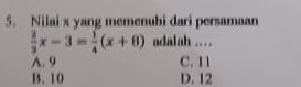 Nilai x yang memenuhi dari persamaan
 2/3 x-3= 1/4 (x+8) adalah …
A. 9 C. 11
B. 10 D. 12