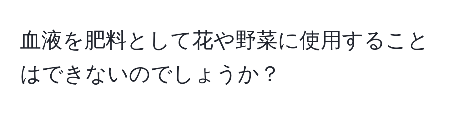 血液を肥料として花や野菜に使用することはできないのでしょうか？