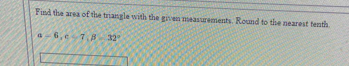 Find the area of the triangle with the given measurements. Round to the nearest tenth.
a=6, c=7, beta =32°