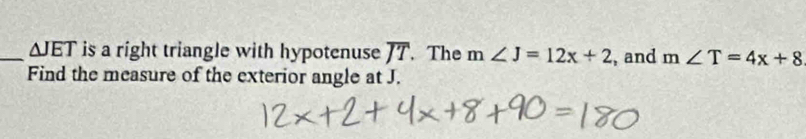 △ JET is a right triangle with hypotenuse overline JT. The m∠ J=12x+2 , and m∠ T=4x+8
Find the measure of the exterior angle at J.