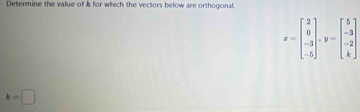 Determine the value of k for which the vectors below are orthogonal.
x=beginbmatrix 2 0 -3 -5endbmatrix , y=beginbmatrix 5 -3 -2 kendbmatrix
k=□