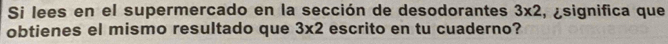 Si lees en el supermercado en la sección de desodorantes 3* 2 , ¿significa que 
obtienes el mismo resultado que 3* 2 escrito en tu cuaderno?