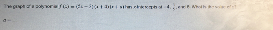 The graph of a polynomial f(x)=(5x-3)(x+4)(x+a) has x-intercepts at -4,  3/5  , and 6. What is the value of ?
a=
_