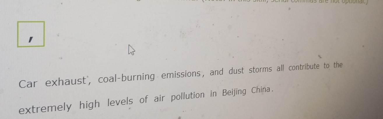 a 
Car exhaust', coal-burning emissions, and dust storms all contribute to the 
extremely high levels of air pollution in Beijing China.