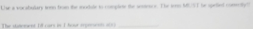 Use a vocabulary term from the module to complete the sentence. The tem MUST he spelied conectly! 
The statement Ill cars in I hour represents u(t) _